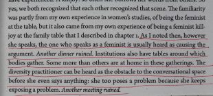 Photograph of underlined text which reads, ‘As I noted then, however she speaks, the one who speaks as a feminist is usually heard as causing the argument. Another dinner ruined. Institutions also have tables around which bodies gather. Some more than others are at home in these gatherings. The diversity practitioner can be heard as the obstacle to the conversational space before she even says anything: she too poses a problem because she keeps exposing a problem. Another meeting ruined.’