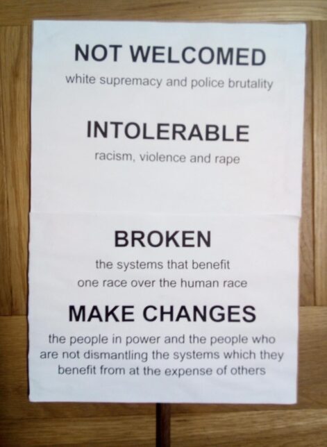 Black Lives Matter protest placard which reads in plain black text on a white background: NOT WELCOMED white supremacy and police brutality / INTOLERABLE racism, violence and rape / BROKEN the systems that benefit one race over the human race / MAKE CHANGES the people in power and the people who are not dismantling the systems which they benefit from at the expense of others