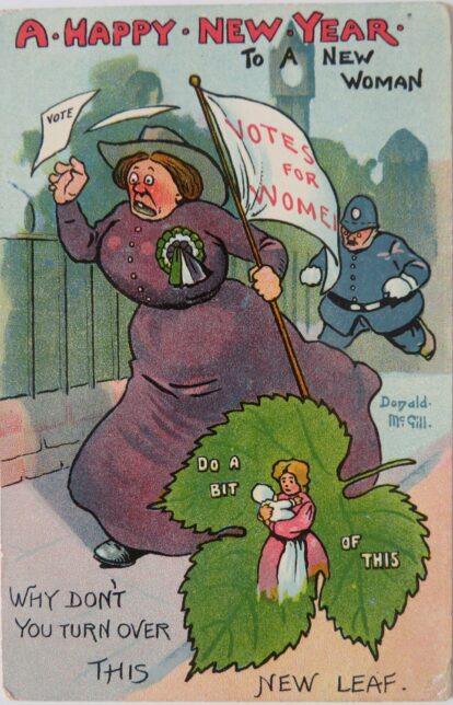 Postcard with a caricature of a suffragette being chased by a policeman, with the caption 'A Happy New Year for a new woman / Why don't you turn over his new leaf'. Inset is a leaf with a featureless figure of a woman holding a baby, with the text 'Do a bit of this'