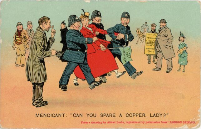 Postcard with a caricature of a suffragette being arrested by a group of three policemen, watched by various people including a dishevelled man holding out a hat, with the caption: 'MENDICANT: "CAN YOU SPARE A COPPER, LADY?" with a credit line below stating 'From a drawing by Alfred Leete, reproduced by permission from "LONDON OPINIONS"'.