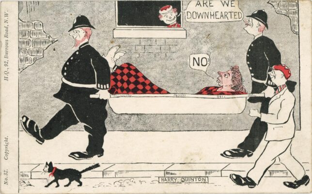 Postcard with a caricature of a woman being carried in a stretcher by two policemen, followed by a grinning boy; a small person watching from a window asks 'Are we downhearted', and the woman replies 'No!'