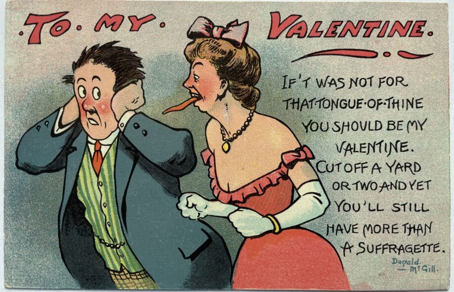 Caricature of a woman with an exaggeratedly long tongue, dressed in a low cut evening dress with long white gloves, leaning in towards a man who has his hands placed over his ears and a startled expression. The caption reads: "To My Valentine. If't was not for that tongue of thine you should be my valentine. Cut off a yard and yet you'll still have more than a suffragette."